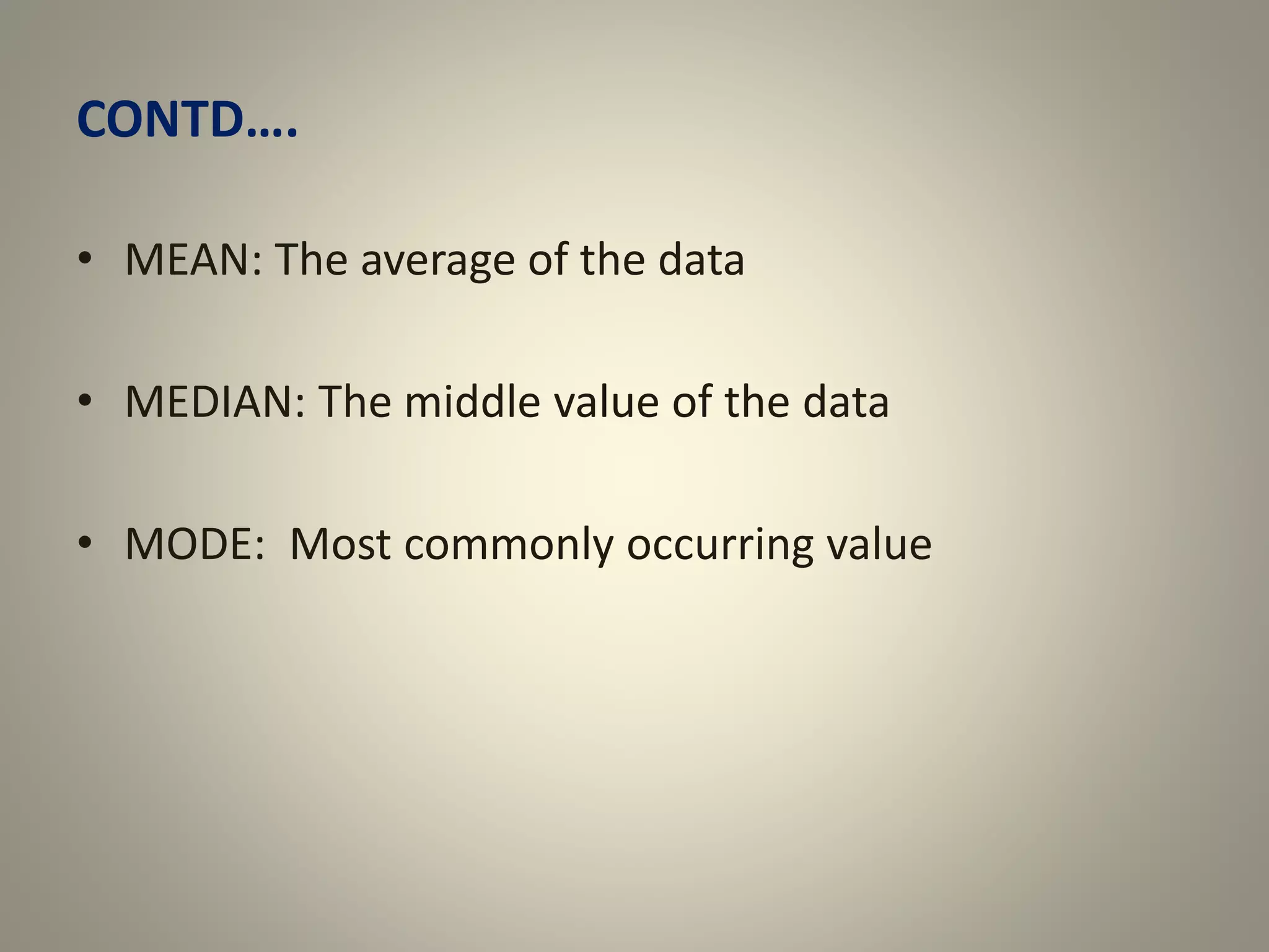 CONTD….
• MEAN: The average of the data
• MEDIAN: The middle value of the data
• MODE: Most commonly occurring value
 