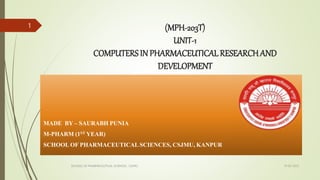 (MPH-203T)
UNIT-1
COMPUTERSIN PHARMACEUTICAL RESEARCHAND
DEVELOPMENT
MADE BY – SAURABH PUNIA
M-PHARM (1ST YEAR)
SCHOOL OF PHARMACEUTICAL SCIENCES, CSJMU, KANPUR
19-02-2023
SCHOOL OF PHARMACEUTICAL SCIENCES , CSJMU
1
 