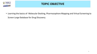 TOPIC OBJECTIVE
• Learning the basics of Molecular Docking, Pharmacophore Mapping and Virtual Screening to
Screen Large Database for Drug Discovery.
8
 