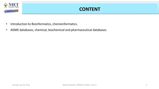 • Introduction to Bioinformatics, chemoinformatics.
• ADME databases, chemical, biochemical and pharmaceutical databases.
Abhijit Debnath | BP807ET-CADD | Unit-4
Tuesday, July 20, 2021 3
CONTENT
 