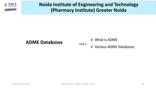 ADME Databases
 What is ADME
 Various ADME Databases
CO4.3
Abhijit Debnath | BP807ET-CADD | Unit-4
Tuesday, July 20, 2021 58
Noida Institute of Engineering and Technology
(Pharmacy Institute) Greater Noida
 
