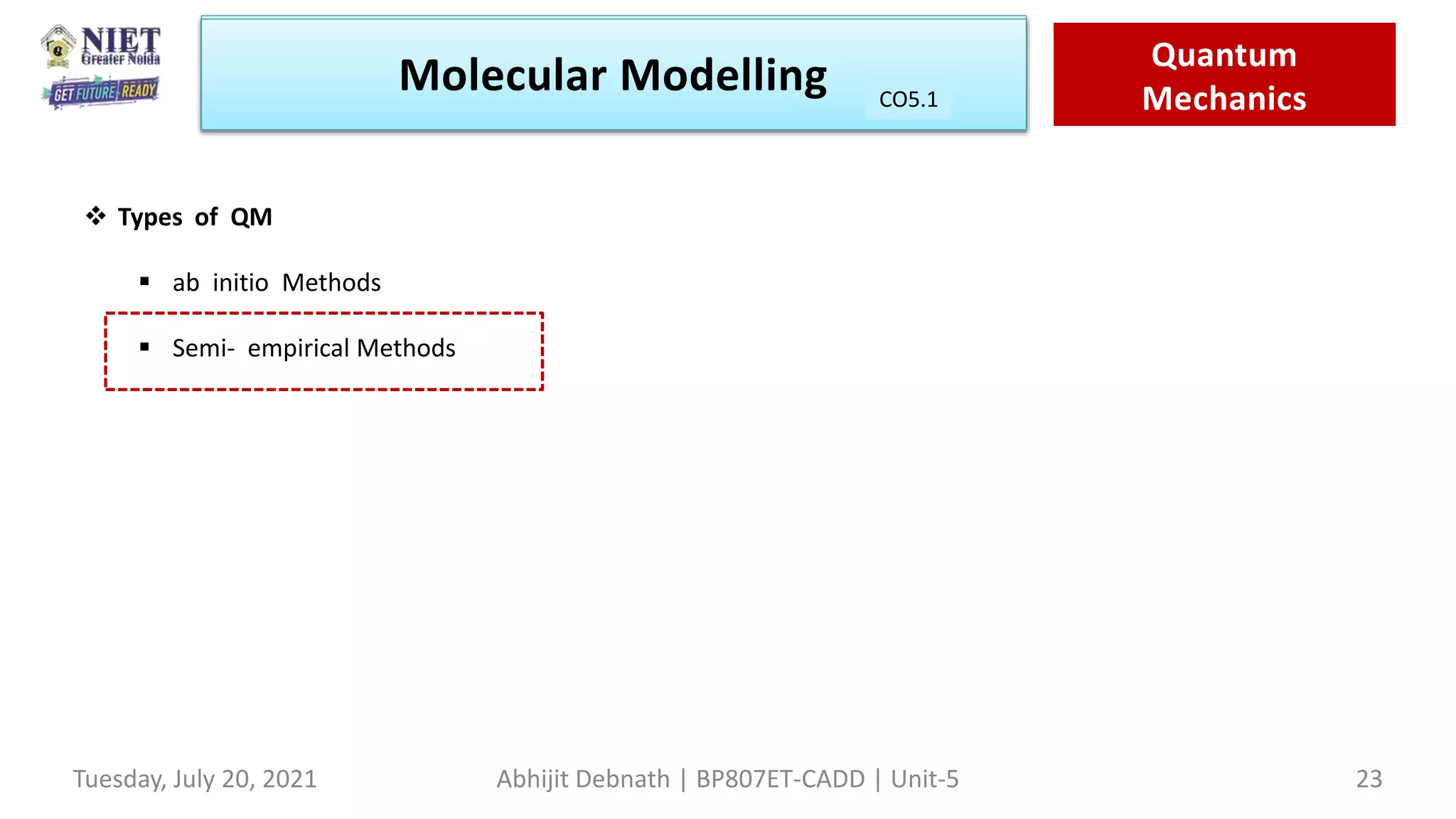 Molecular Modeling Quantam
Mechanics
Molecular Modelling Quantum
Mechanics
CO1
Tuesday, July 20, 2021 Abhijit Debnath | BP807ET-CADD | Unit-5 23
CO5.1
 Types of QM
 ab initio Methods
 Semi- empirical Methods
 