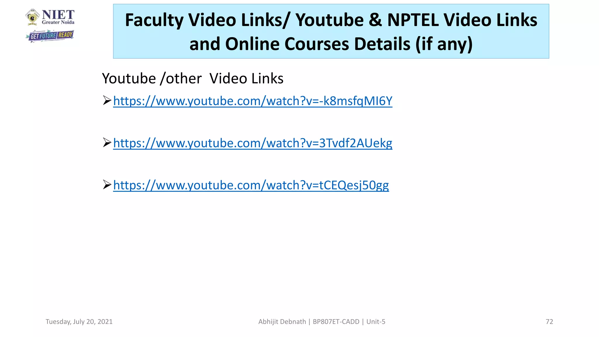 Youtube /other Video Links
https://www.youtube.com/watch?v=-k8msfqMI6Y
https://www.youtube.com/watch?v=3Tvdf2AUekg
https://www.youtube.com/watch?v=tCEQesj50gg
Tuesday, July 20, 2021 Abhijit Debnath | BP807ET-CADD | Unit-5 72
Faculty Video Links/ Youtube & NPTEL Video Links
and Online Courses Details (if any)
 