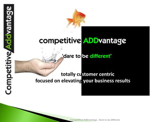 competitive ADDvantage
           ‘dare to be different’


           totally customer centric 
focused on elevating your business results




               Competitive ADDvantage - Dare to be different
 