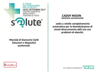 CADDY MOON
Hiteclab di Giancarlo Ciotti
Soluzioni e dispositivi
assitenziali
Sanitario assistenziale
sedia a rotelle completamente
automatica per la deambulazione di
utenti diversamente abili e/o con
problemi di obesità.
con il supporto incondizionato di
 