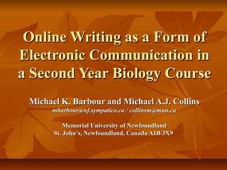 Online Writing as a Form of
Electronic Communication in
a Second Year Biology Course
 Michael K. Barbour and Michael A.J. Collins
      mbarbour@nf.sympatico.ca / collinsm@mun.ca

           Memorial University of Newfoundland
       St. John’s, Newfoundland, Canada A1B 3X9
 