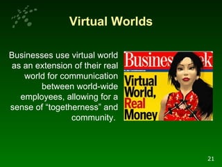 Virtual Worlds Businesses use virtual world as an extension of their real world for communication between world-wide employees, allowing for a sense of “togetherness” and community.  21 