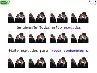 Geralmente todos estão ocupados
Muito ocupados para trocar conhecimento
 