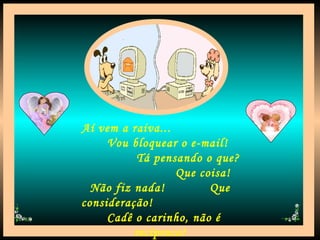 Aí vem a raiva...  Vou bloquear o e-mail!  Tá pensando o que?  Que coisa! Não fiz nada!  Que consideração!  Cadê o carinho, não é recíproco! 