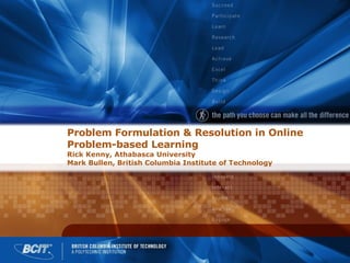 Problem Formulation & Resolution in Online Problem-based Learning Rick Kenny, Athabasca University Mark Bullen, British Columbia Institute of Technology 