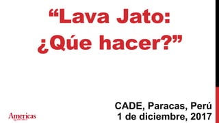 “Lava Jato:
¿Qúe hacer?”
CADE, Paracas, Perú
1 de diciembre, 2017
 