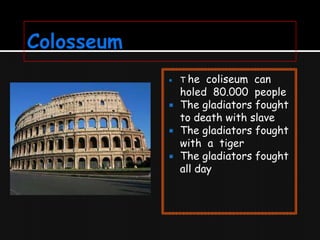 





T he

coliseum can
holed 80.000 people
The gladiators fought
to death with slave
The gladiators fought
with a tiger
The gladiators fought
all day

 