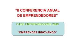 “II CONFERENCIA ANUAL
 DE EMPRENDEDORES”

CADE EMPRENDEDORES 2009

 “EMPRENDER INNOVANDO”
 