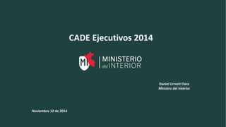 CADE Ejecutivos 2014
Daniel Urresti Elera
Ministro del Interior
Noviembre 12 de 2014
 