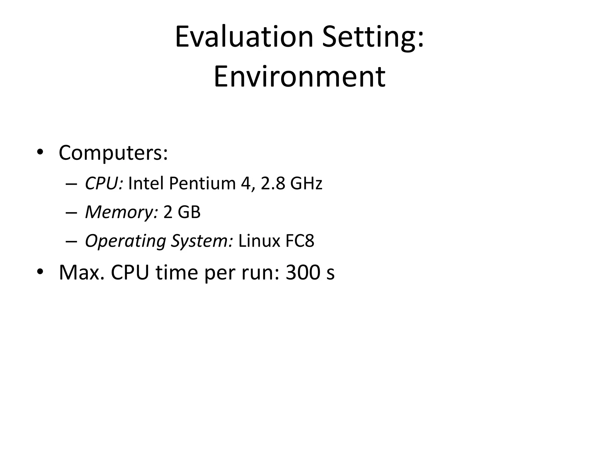 Evaluation Setting:
                   Environment

• Computers:
   – CPU: Intel Pentium 4, 2.8 GHz
   – Memory: 2 GB
   – Operating System: Linux FC8
• Max. CPU time per run: 300 s
 