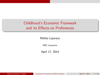 Childhood’s Economic Framwork
and its Eﬀects on Preferences
Melika Liporace
HEC Lausanne
April 17, 2014
Microeconometric Project Economic Framwork and Risk Aversion April 17, 2014 1 / 16
 