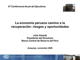 La economía peruana camino a la
recuperación: riesgos y oportunidades
Julio Velarde
Presidente del Directorio
Banco Central de Reserva del Perú
Arequipa, noviembre 2009
47 Conferencia Anual de Ejecutivos
 
