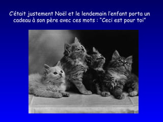 C’était justement Noël et le lendemain l’enfant porta un cadeau à son père avec ces mots : “Ceci est pour toi” 