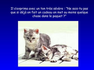 Il s’exprima avec un ton très sévère : “Ne sais-tu pas que si déjà on fait un cadeau on met au moins quelque chose dans le paquet ?” 