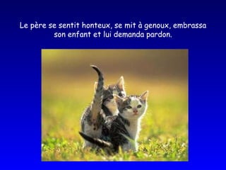 Le père se sentit honteux, se mit à genoux, embrassa son enfant et lui demanda pardon. 