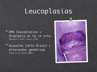 Leucoplasias
49% leucoplasias =
displasia ou Ca in situ
(Waldron e Safer Cancer,1975)
Assoalho (alto Risco) +
alterações genéticas
(Zang et al,Cancer,2001)
 