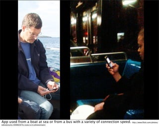 App used from a boat at sea or from a bus with a variety of connection speed.   http://www.ﬂickr.com/photos/
edenpictures/3008828741/sizes/o/in/photostream/
 