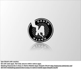 Use OAuth with caution.
Ok with web apps. Not fully secure within native apps.
Stealing Passwords is Easy in Native Mobile Apps Despite OAuth http://welcome.totheinter.net/
2011/01/12/stealing-passwords-is-easy-in-native-mobile-apps-despite-oauth/
 