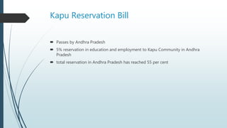 Kapu Reservation Bill
 Passes by Andhra Pradesh
 5% reservation in education and employment to Kapu Community in Andhra
Pradesh
 total reservation in Andhra Pradesh has reached 55 per cent
 