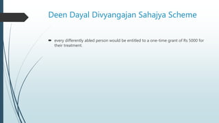 Deen Dayal Divyangajan Sahajya Scheme
 every differently abled person would be entitled to a one-time grant of Rs 5000 for
their treatment.
 