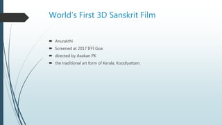World’s First 3D Sanskrit Film
 Anurakthi
 Screened at 2017 IFFI Goa
 directed by Asokan PK
 the traditional art form of Kerala, Koodiyattam.
 