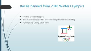 Russia banned from 2018 Winter Olympics
 For state-sponsored doping
 clean Russian athletes will be allowed to compete under a neutral flag
 Pyeongchang County, South Korea
 