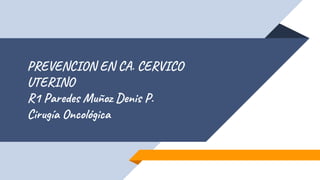 PREVENCION EN CA. CERVICO
UTERINO
R1 Paredes Muñoz Denis P.
Cirugía Oncológica
 