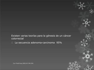 Existen varias teorías para la génesis de un cáncer
colorrectal
La secuencia adenoma-carcinoma 95%
Curr Probl Surg 2005;42:195-255.
 