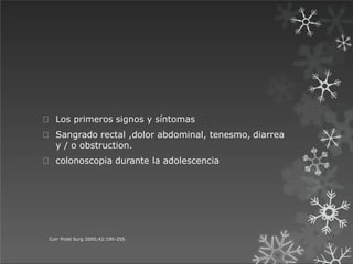 Los primeros signos y síntomas
Sangrado rectal ,dolor abdominal, tenesmo, diarrea
y / o obstruction.
colonoscopia durante la adolescencia
Curr Probl Surg 2005;42:195-255.
 