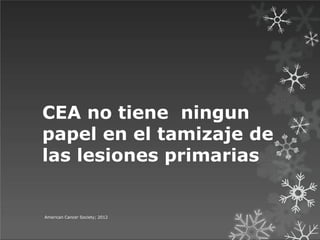 CEA no tiene ningun
papel en el tamizaje de
las lesiones primarias
American Cancer Society; 2012
 