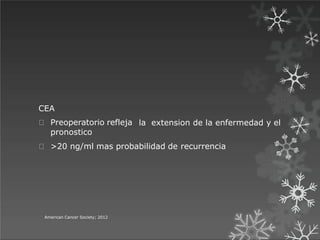 la extension de la enfermedad y el
American Cancer Society; 2012
CEA
Preoperatorio refleja
pronostico
>20 ng/ml mas probabilidad de recurrencia
 