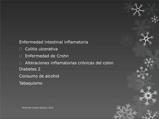 Enfermedad intestinal inflamatoria
Colitis ulcerativa
Enfermedad de Crohn
Alteraciones inflamatorias crónicas del colon
Diabetes 2
Consumo de alcohol
Tabaquismo
American Cancer Society; 2012
 