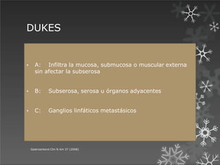 DUKES
 A: Infiltra la mucosa, submucosa o muscular externa
sin afectar la subserosa
 B: Subserosa, serosa u órganos adyacentes
 C: Ganglios linfáticos metastásicos
Gastroenterol Clin N Am 37 (2008)
 