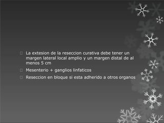 La extesion de la reseccion curativa debe tener un
margen lateral local amplio y un margen distal de al
menos 5 cm
Mesenterio + ganglios linfaticos
Reseccion en bloque si esta adherido a otros organos
 