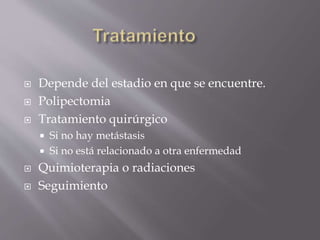  Depende del estadio en que se encuentre.
 Polipectomia
 Tratamiento quirúrgico
 Si no hay metástasis
 Si no está relacionado a otra enfermedad
 Quimioterapia o radiaciones
 Seguimiento
 