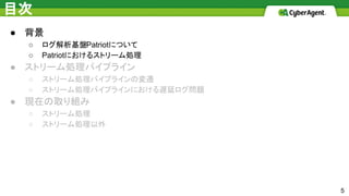 目次
● 背景
○ ログ解析基盤Patriotについて
○ Patriotにおけるストリーム処理
● ストリーム処理パイプライン
○ ストリーム処理パイプラインの変遷
○ ストリーム処理パイプラインにおける遅延ログ問題
● 現在の取り組み
○ ストリーム処理
○ ストリーム処理以外
5
 