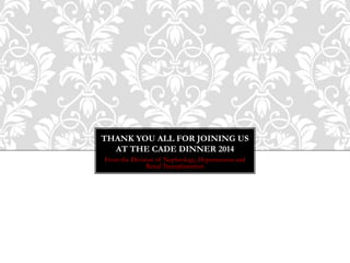 THANK YOU ALL FOR JOINING US 
AT THE CADE DINNER 2014 
From the Division of Nephrology, Hypertension and 
Renal Transplantation 
 