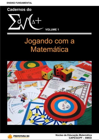 ENSINO FUNDAMENTAL


Cadernos do



                     Volume 1VOLUME 1



            Jogando com a
              Matemática




                                  Núcleo de Educação Matemática
                                             CAPE/GCPF – SMED
 