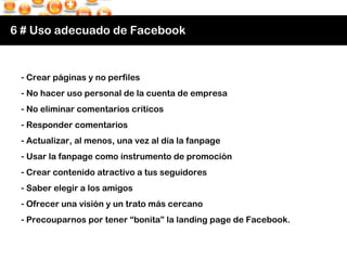 6 # Uso adecuado de Facebook <ul><li>Crear páginas y no perfiles </li></ul><ul><li>No hacer uso personal de la cuenta de e...