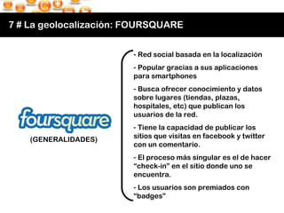 7 # La geolocalización: FOURSQUARE <ul><li>Red social basada en la localización </li></ul><ul><li>Popular gracias a sus ap...