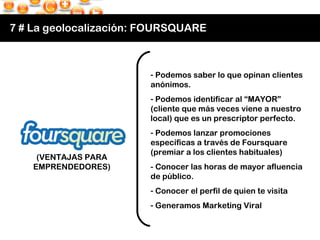 7 # La geolocalización: FOURSQUARE (VENTAJAS PARA EMPRENDEDORES) <ul><li>Podemos saber lo que opinan clientes anónimos. </...