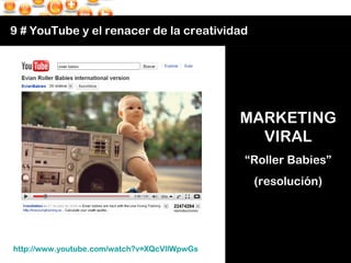 9 # YouTube y el renacer de la creatividad http://www.youtube.com/watch?v=XQcVllWpwGs   MARKETING  VIRAL  “ Roller Babies”...