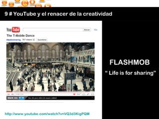 9 # YouTube y el renacer de la creatividad FLASHMOB  “  Life is for sharing” http://www.youtube.com/watch?v=VQ3d3KigPQM   