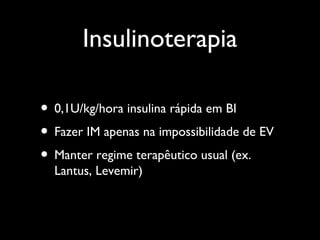 Insulinoterapia
• 0,1U/kg/hora insulina rápida em BI
• Fazer IM apenas na impossibilidade de EV
• Manter regime terapêutico usual (ex.
Lantus, Levemir)
 