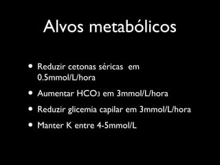 Alvos metabólicos
• Reduzir cetonas séricas em
0.5mmol/L/hora
• Aumentar HCO3 em 3mmol/L/hora
• Reduzir glicemia capilar em 3mmol/L/hora
• Manter K entre 4-5mmol/L
 